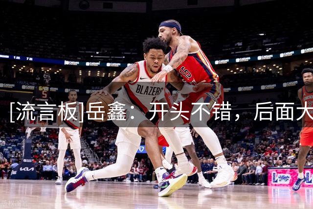 [流言板]岳鑫：开头不错，后面大家可能有点松懈，没拿到三分很可惜